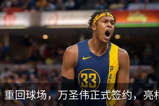 重回球场，万圣伟正式签约，亮相新岗位，薪酬曝光，杜锋祝福